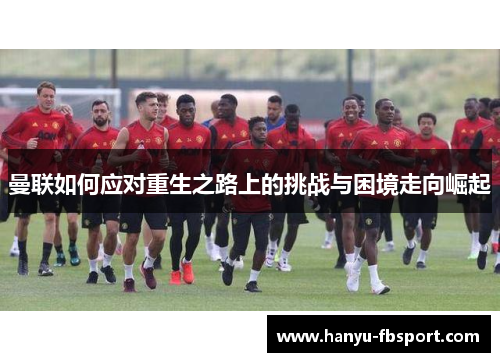 曼联如何应对重生之路上的挑战与困境走向崛起 曼联如何应对重生之路上的挑战与困境走向崛起