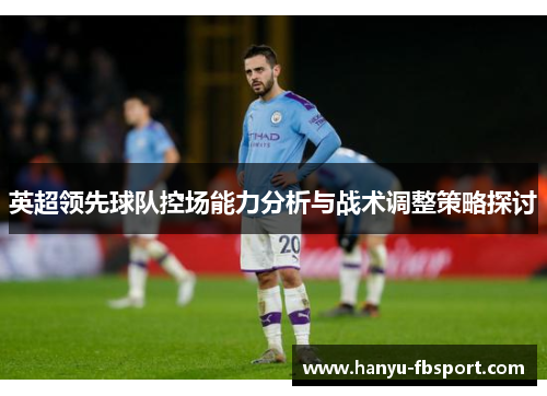 英超领先球队控场能力分析与战术调整策略探讨